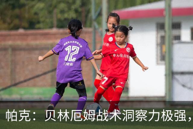 帕克：贝林厄姆战术洞察力极强，清楚该如何补位、覆盖防守空当