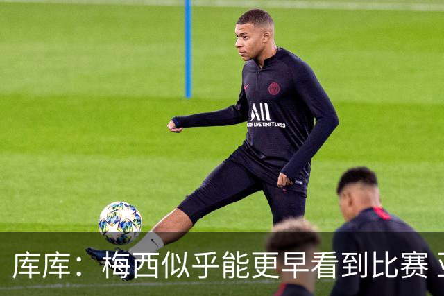 库库：梅西似乎能更早看到比赛 亚马尔的2年相当于别人的10年