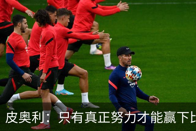 皮奥利：只有真正努力才能赢下比赛 尤文仍在争冠