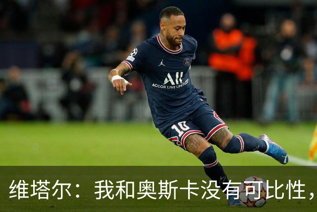 维塔尔：我和奥斯卡没有可比性，奥斯卡是不同的层级远远高于我