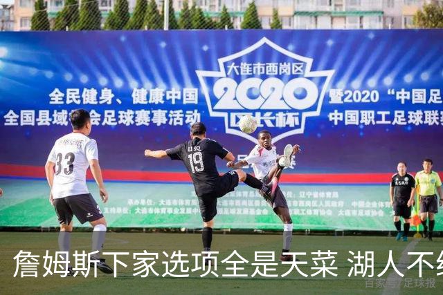 詹姆斯下家选项全是天菜 湖人不给的体面这些队能给