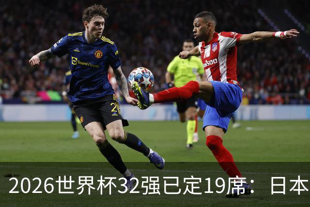 2026世界杯32强已定19席：日本澳大利亚晋级 韩国待定